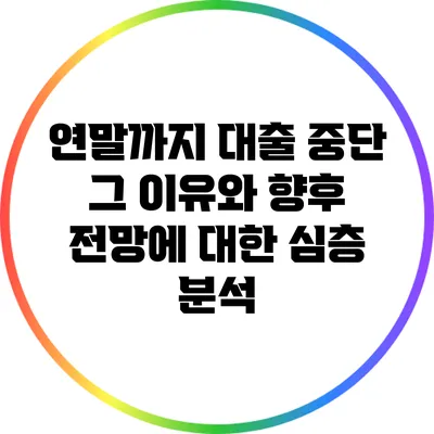 연말까지 대출 중단? 그 이유와 향후 전망에 대한 심층 분석