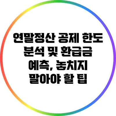 연말정산 공제 한도 분석 및 환급금 예측, 놓치지 말아야 할 팁