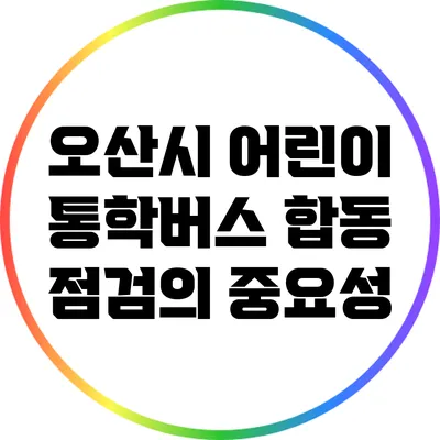 오산시 어린이 통학버스 합동 점검의 중요성