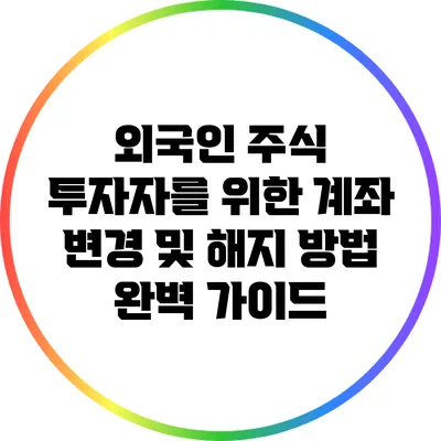 외국인 주식 투자자를 위한 계좌 변경 및 해지 방법 완벽 가이드