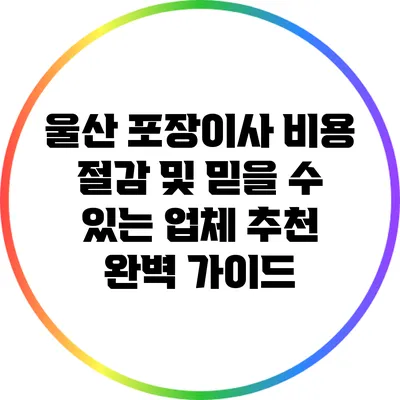 울산 포장이사 비용 절감 및 믿을 수 있는 업체 추천 완벽 가이드