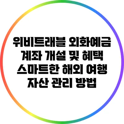 위비트래블 외화예금 계좌 개설 및 혜택: 스마트한 해외 여행 자산 관리 방법