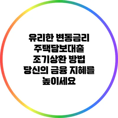 유리한 변동금리 주택담보대출 조기상환 방법: 당신의 금융 지혜를 높이세요