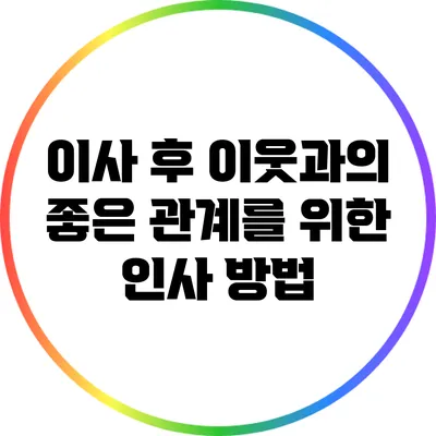 이사 후 이웃과의 좋은 관계를 위한 인사 방법