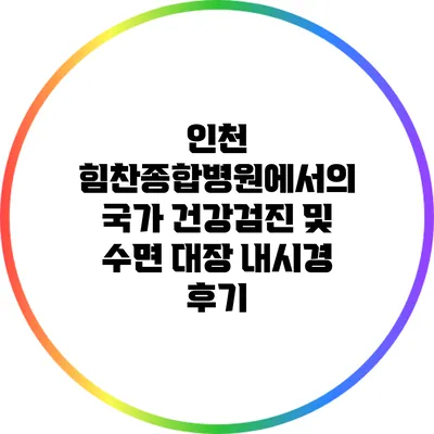 인천 힘찬종합병원에서의 국가 건강검진 및 수면 대장 내시경 후기