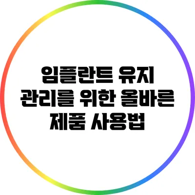 임플란트 유지 관리를 위한 올바른 제품 사용법