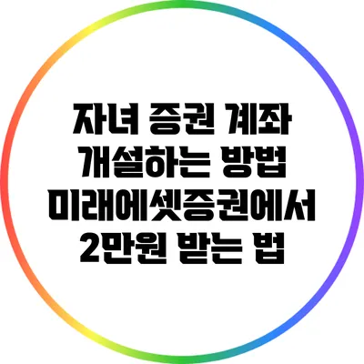 자녀 증권 계좌 개설하는 방법: 미래에셋증권에서 2만원 받는 법