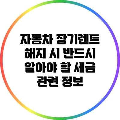 자동차 장기렌트 해지 시 반드시 알아야 할 세금 관련 정보