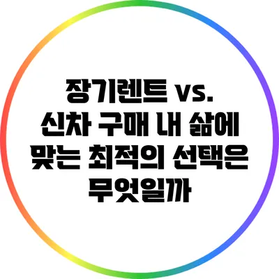 장기렌트 vs. 신차 구매: 내 삶에 맞는 최적의 선택은 무엇일까?