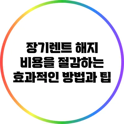 장기렌트 해지 비용을 절감하는 효과적인 방법과 팁