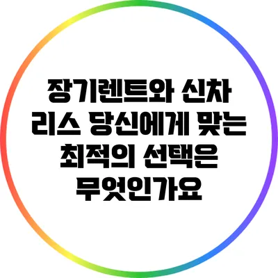장기렌트와 신차 리스: 당신에게 맞는 최적의 선택은 무엇인가요?