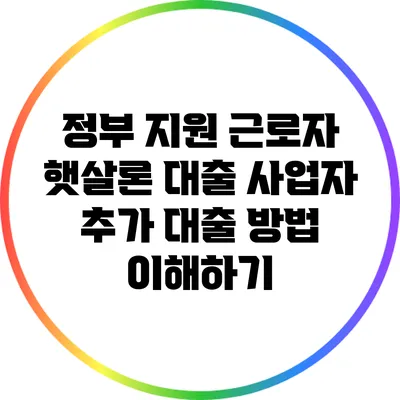 정부 지원 근로자 햇살론 대출: 사업자 추가 대출 방법 이해하기