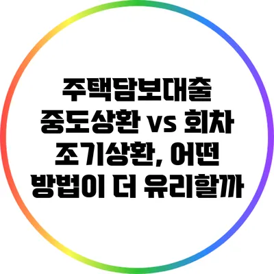 주택담보대출 중도상환 vs 회차 조기상환, 어떤 방법이 더 유리할까?