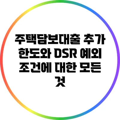 주택담보대출 추가 한도와 DSR 예외 조건에 대한 모든 것