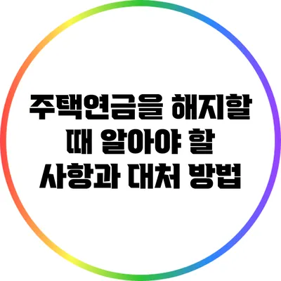 주택연금을 해지할 때 알아야 할 사항과 대처 방법