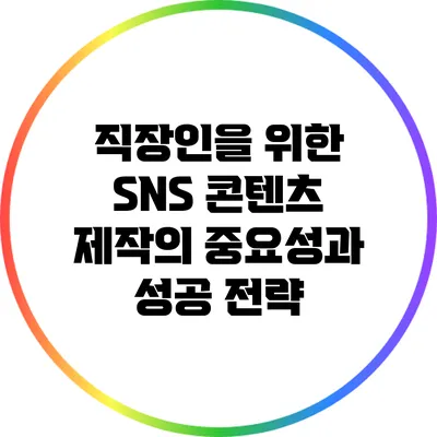 직장인을 위한 SNS 콘텐츠 제작의 중요성과 성공 전략