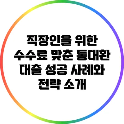 직장인을 위한 수수료 맞춘 통대환 대출 성공 사례와 전략 소개