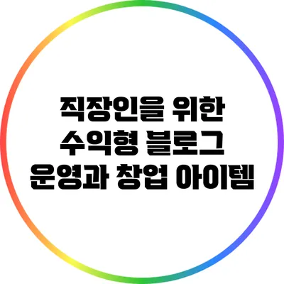 직장인을 위한 수익형 블로그 운영과 창업 아이템
