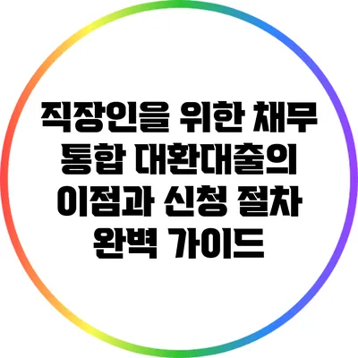 직장인을 위한 채무 통합 대환대출의 이점과 신청 절차 완벽 가이드