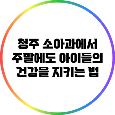 청주 소아과에서 주말에도 아이들의 건강을 지키는 법