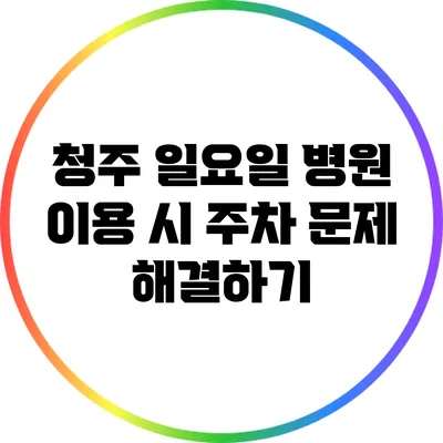 청주 일요일 병원 이용 시 주차 문제 해결하기