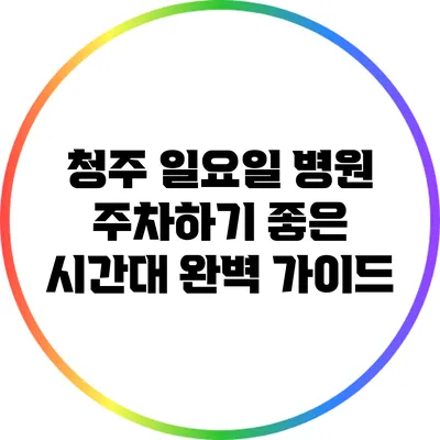 청주 일요일 병원 주차하기 좋은 시간대 완벽 가이드