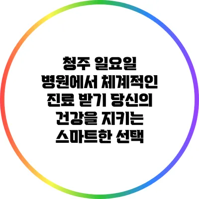 청주 일요일 병원에서 체계적인 진료 받기: 당신의 건강을 지키는 스마트한 선택