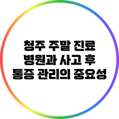 청주 주말 진료 병원과 사고 후 통증 관리의 중요성