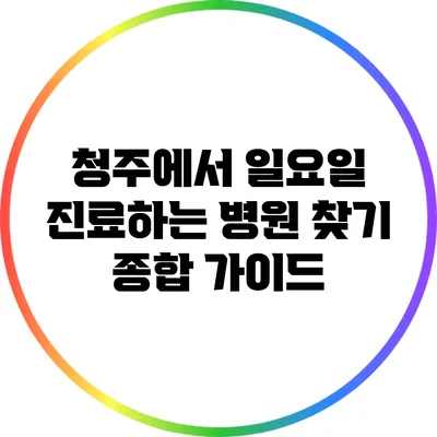 청주에서 일요일 진료하는 병원 찾기: 종합 가이드