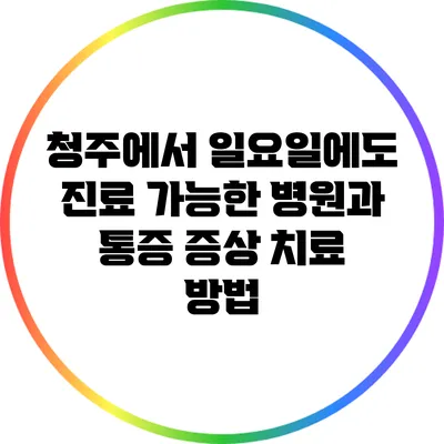 청주에서 일요일에도 진료 가능한 병원과 통증 증상 치료 방법