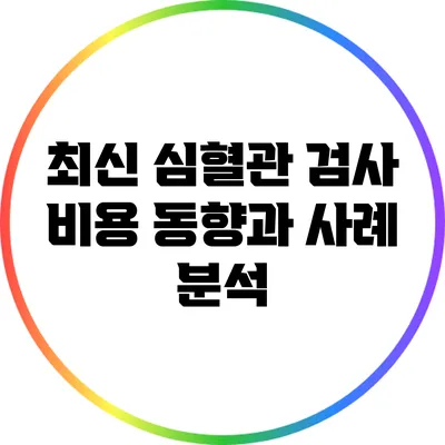 최신 심혈관 검사 비용 동향과 사례 분석