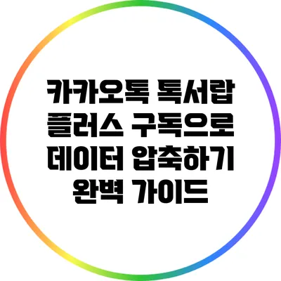 카카오톡 톡서랍 플러스 구독으로 데이터 압축하기 완벽 가이드