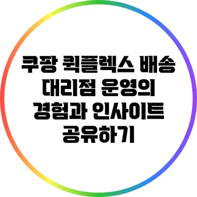 쿠팡 퀵플렉스 배송 대리점 운영의 경험과 인사이트 공유하기