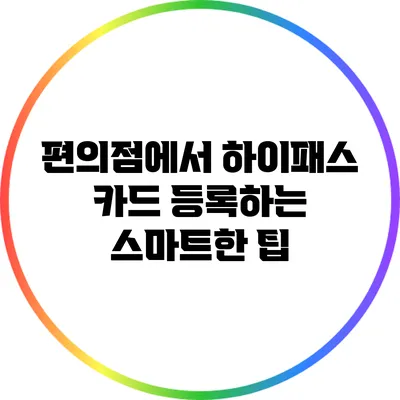편의점에서 하이패스 카드 등록하는 스마트한 팁