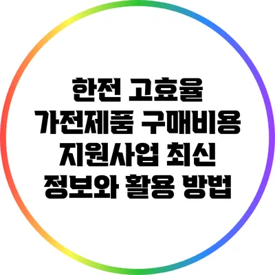한전 고효율 가전제품 구매비용 지원사업 최신 정보와 활용 방법