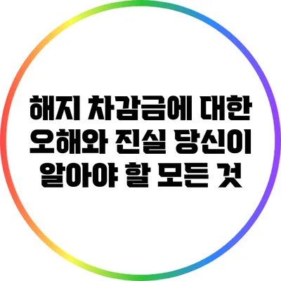 해지 차감금에 대한 오해와 진실: 당신이 알아야 할 모든 것