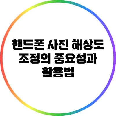핸드폰 사진 해상도 조정의 중요성과 활용법