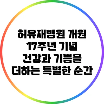 허유재병원 개원 17주년 기념: 건강과 기쁨을 더하는 특별한 순간