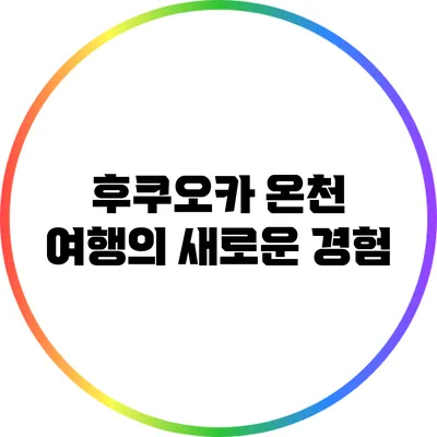 후쿠오카 온천 여행의 새로운 경험