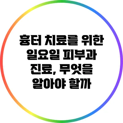 흉터 치료를 위한 일요일 피부과 진료, 무엇을 알아야 할까?
