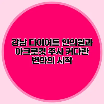 강남 다이어트 한의원과 아크로컷 주사: 커다란 변화의 시작