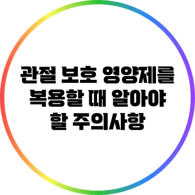관절 보호 영양제를 복용할 때 알아야 할 주의사항