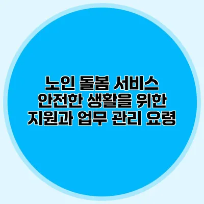 노인 돌봄 서비스: 안전한 생활을 위한 지원과 업무 관리 요령