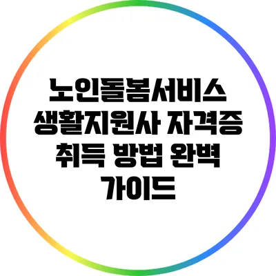 노인돌봄서비스 생활지원사 자격증 취득 방법 완벽 가이드