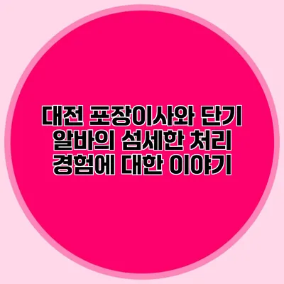 대전 포장이사와 단기 알바의 섬세한 처리 경험에 대한 이야기