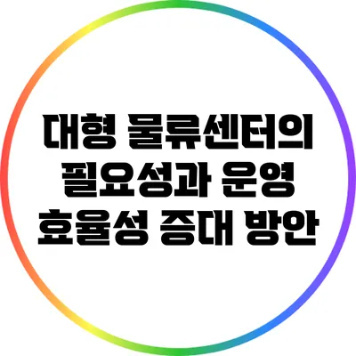 대형 물류센터의 필요성과 운영 효율성 증대 방안