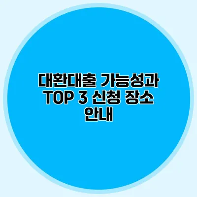 대환대출 가능성과 TOP 3 신청 장소 안내