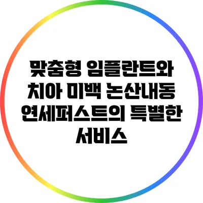 맞춤형 임플란트와 치아 미백: 논산내동 연세퍼스트의 특별한 서비스