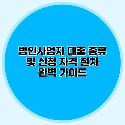 법인사업자 대출 종류 및 신청 자격 절차 완벽 가이드
