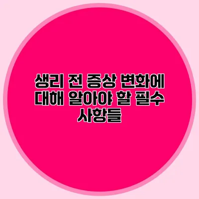 생리 전 증상 변화에 대해 알아야 할 필수 사항들